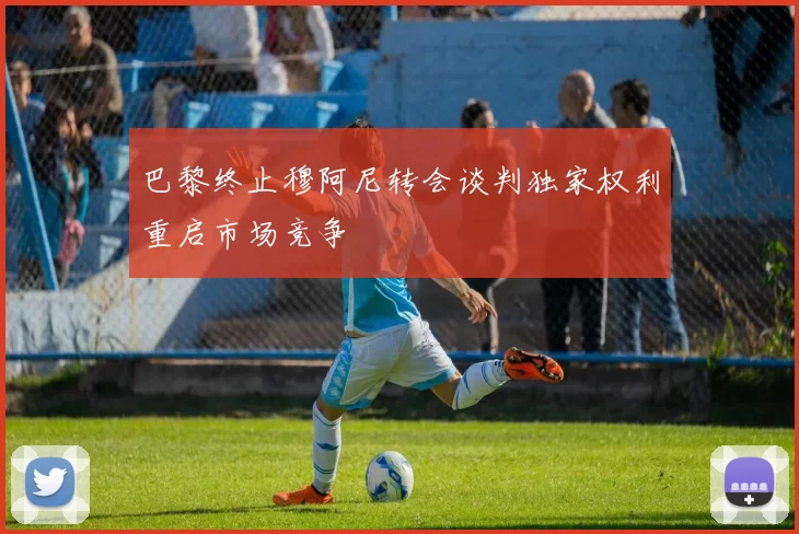 巴黎终止穆阿尼转会谈判独家权利重启市场竞争
